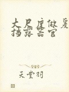 大尺度做爰无遮挡露器官