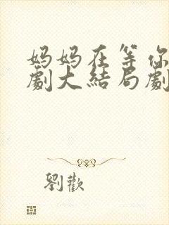 妈妈在等你电视剧大结局剧情介绍