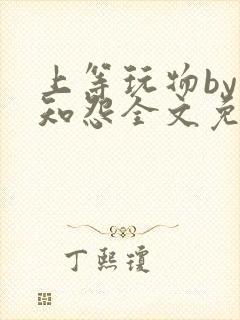 上等玩物by长知怨全文免费阅读笔趣