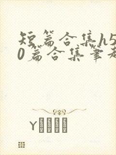 短篇合集h500篇合集笔趣阁