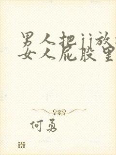 男人把jj放进女人屁股里的视频