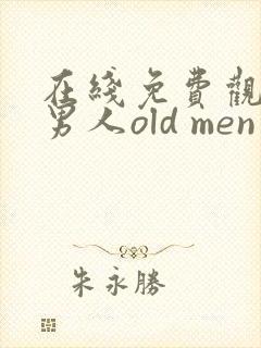 在线免费观看老男人old men gay视频