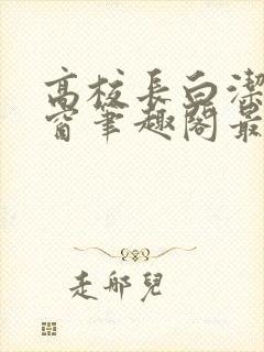 高校长白洁无弹窗笔趣阁最新章节封面