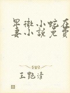 卑微小蛇在线追妻小说免费阅读