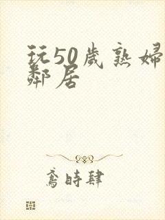 玩50岁熟妇女邻居