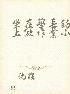 坐在学长的巨大上做作业小说