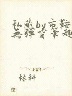 私藏by市鞍马无弹窗笔趣阁