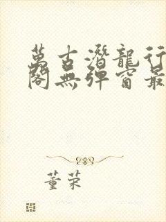 万古潜龙行笔趣阁无弹窗最新章节