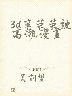 3d宁荣荣被到高潮,漫画