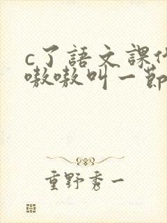 c了语文课代表嗷嗷叫一节课文