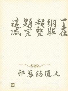 这题超纲了未删减完整版在线阅读