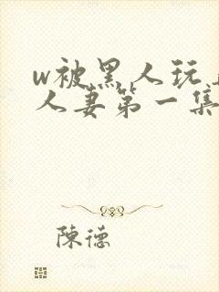 w被黑人玩弄的人妻第一集