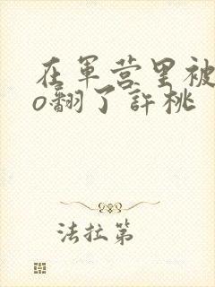 在军营里被cao翻了许桃封面