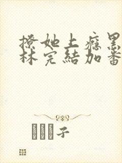 撩她上瘾黑暗森林完结加番外