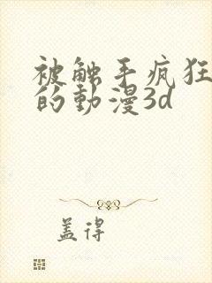 被触手疯狂蹂躏的动漫3d