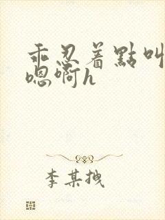 乖忍着点叫出来嗯啊h封面