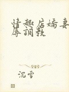 情趣店娇妻被屈辱调教