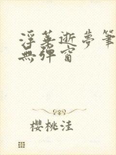 浮华逝梦笔趣阁无弹窗