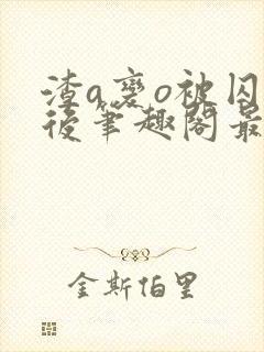 渣a变o被囚禁后笔趣阁最新章节更新内