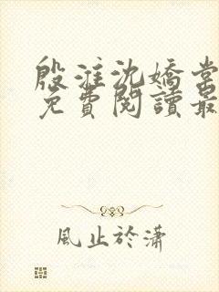 殷淮沈娇棠全文免费阅读最新章节