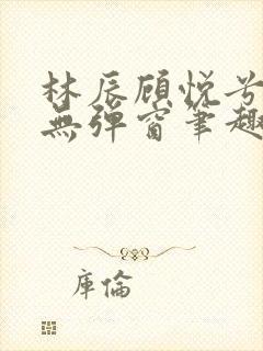 林辰顾悦兮正版无弹窗笔趣阁