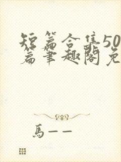 短篇合集500篇笔趣阁免费阅读