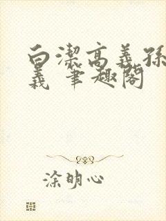 白洁高义孙倩高义 笔趣阁