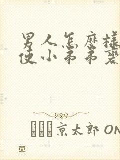 男人怎么样才能使小弟弟变大