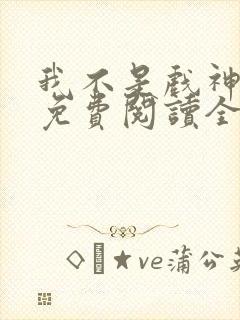 我不是戏神手机免费阅读全文