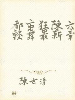 都市狂陈六何沈轻舞最新章节