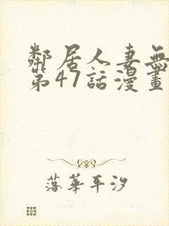 邻居人妻无删减第47话漫画