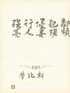 强行侵犯邻居漂亮人妻视频