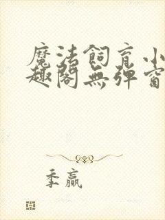 魔法饲育小说笔趣阁无弹窗笔趣阁