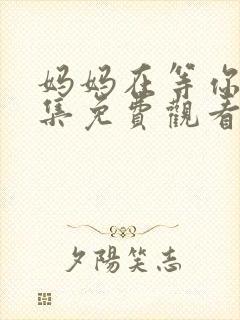 妈妈在等你47集免费观看电视剧