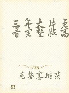 三年大片免费观看完整版高清大全