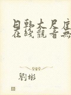 日韩大尺度电影在线观看无删减版