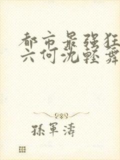 都市最强狂兵陈六何沈轻舞笔趣阁