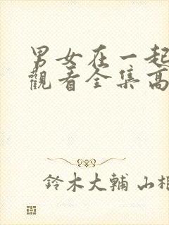 男女在一起免费观看全集高清完整版