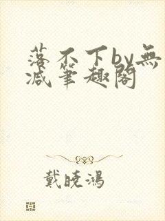落不下by无删减笔趣阁