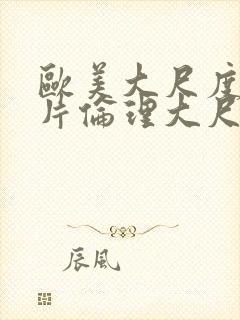 欧美大尺度情欲片伦理大尺度