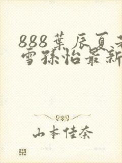 888叶辰夏若雪孙怡最新章节