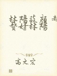 林阳苏颜 超级赘婿林阳