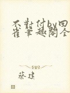 不对付by回南雀笔趣阁全文阅读