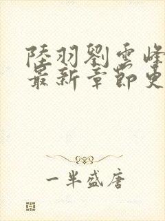 陆羽刘云峰小说最新章节更新