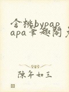 含桃bypapapa笔趣阁免费阅读