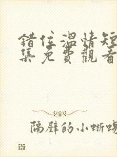 错位温情短剧全集免费观看