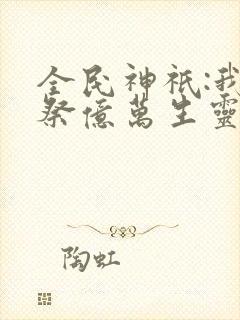 全民神祇:我献祭亿万生灵成神最新版