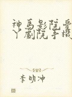 神马影院爱丫爱丫剧院手机在线观看