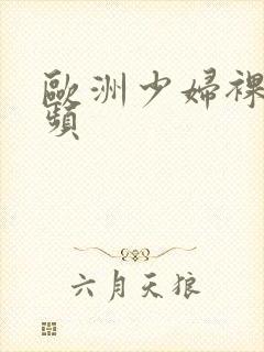 欧洲少妇裸体视频