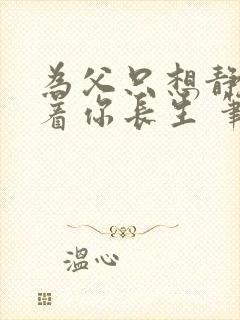 为父只想静静看着你长生 笔趣阁